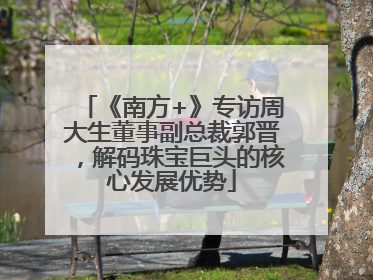 《南方+》专访周大生董事副总裁郭晋，解码珠宝巨头的核心发展优势