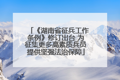 《湖南省征兵工作条例》修订出台 为征集更多高素质兵员提供坚强法治保障