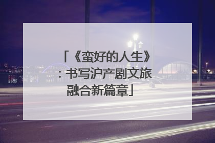 《蛮好的人生》：书写沪产剧文旅融合新篇章