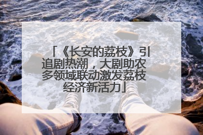 《长安的荔枝》引追剧热潮，大剧助农多领域联动激发荔枝经济新活力