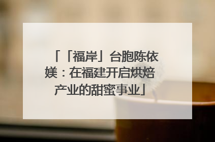 「福岸」台胞陈依媄：在福建开启烘焙产业的甜蜜事业