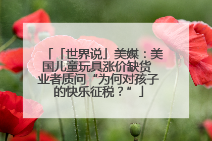 「世界说」美媒：美国儿童玩具涨价缺货 业者质问“为何对孩子的快乐征税？”