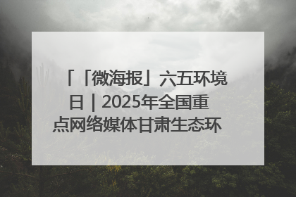 「微海报」六五环境日｜2025年全国重点网络媒体甘肃生态环保行走进凉州区