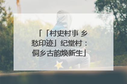 「村史村事 乡愁印迹」纪堂村：侗乡古韵焕新生