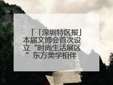 「深圳特区报」本届文博会首次设立“时尚生活展区”东方美学相伴 时尚生活呈现