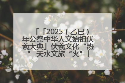 「2025（乙巳）年公祭中华人文始祖伏羲大典」伏羲文化“热” 天水文旅“火”