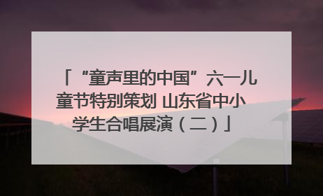 “童声里的中国”六一儿童节特别策划 山东省中小学生合唱展演（二）