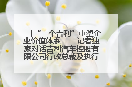 “一个吉利”重塑企业价值体系——记者独家对话吉利汽车控股有限公司行政总裁及执行董事桂生悦
