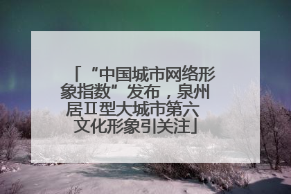 “中国城市网络形象指数”发布，泉州居Ⅱ型大城市第六 文化形象引关注