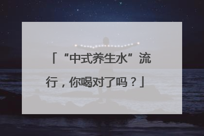 “中式养生水”流行，你喝对了吗？