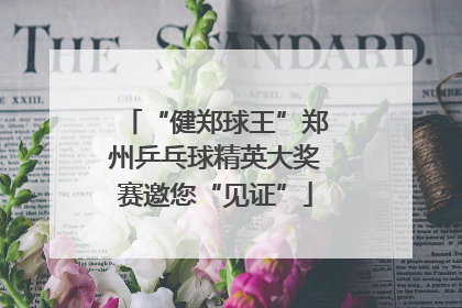 “健郑球王”郑州乒乓球精英大奖赛邀您“见证”