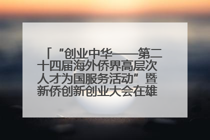 “创业中华——第二十四届海外侨界高层次人才为国服务活动”暨新侨创新创业大会在雄安新区开幕