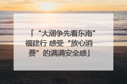 “大潮争先看东南”福建行 感受“放心消费”的满满安全感
