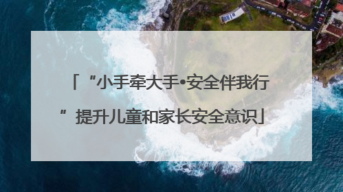 “小手牵大手•安全伴我行”提升儿童和家长安全意识