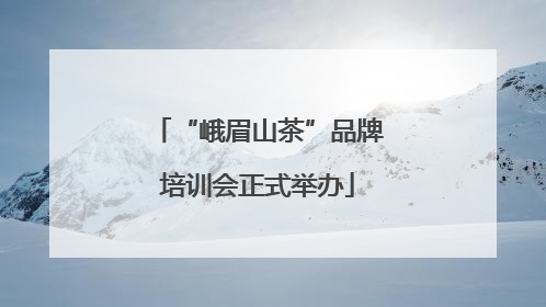 “峨眉山茶”品牌培训会正式举办