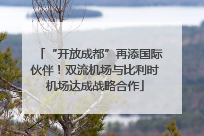 “开放成都”再添国际伙伴！双流机场与比利时机场达成战略合作