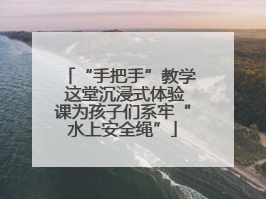 “手把手”教学 这堂沉浸式体验课为孩子们系牢“水上安全绳”
