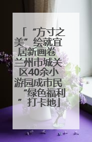 “方寸之美”绘就宜居新画卷 兰州市城关区40余小游园成市民“绿色福利”打卡地