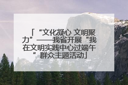 “文化凝心 文明聚力”——我省开展“我在文明实践中心过端午”群众主题活动