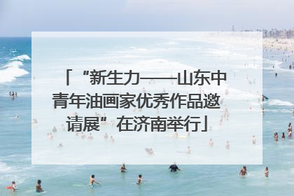 “新生力——山东中青年油画家优秀作品邀请展”在济南举行