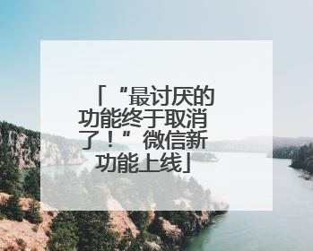 “最讨厌的功能终于取消了！”微信新功能上线