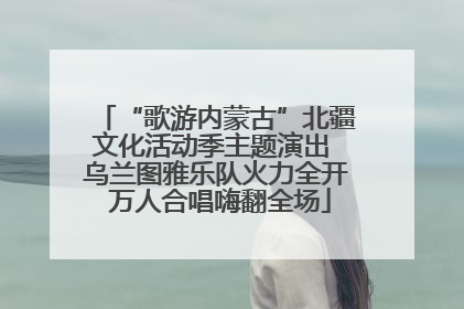 “歌游内蒙古”北疆文化活动季主题演出 乌兰图雅乐队火力全开 万人合唱嗨翻全场