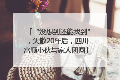 “没想到还能找到”，失散20年后，四川富顺小伙与家人团圆