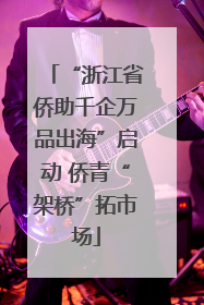 “浙江省侨助千企万品出海”启动 侨青“架桥”拓市场