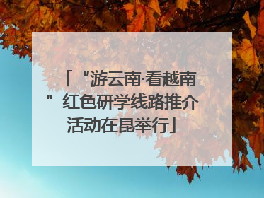 “游云南·看越南”红色研学线路推介活动在昆举行