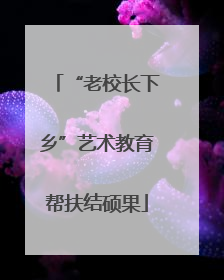 “老校长下乡”艺术教育帮扶结硕果