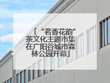 “茗香花韵”茶文化主题市集在广阳谷城市森林公园开幕