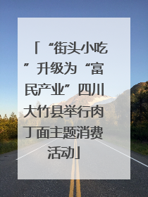 “街头小吃”升级为“富民产业”四川大竹县举行肉丁面主题消费活动