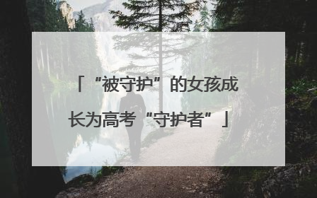 “被守护”的女孩成长为高考“守护者”