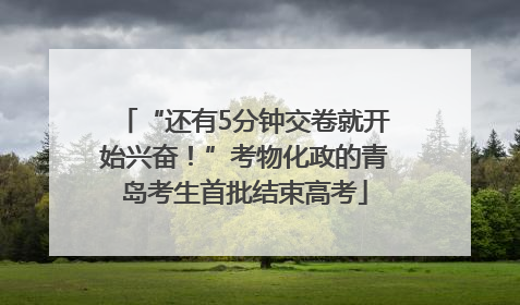 “还有5分钟交卷就开始兴奋！”考物化政的青岛考生首批结束高考