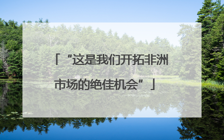 “这是我们开拓非洲市场的绝佳机会”