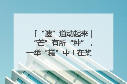 “遗”道动起来｜“芒”有所“种”，一举“糕”中！在桨影拳风里，邂逅最“动”人的风景！（内含报名信息）
