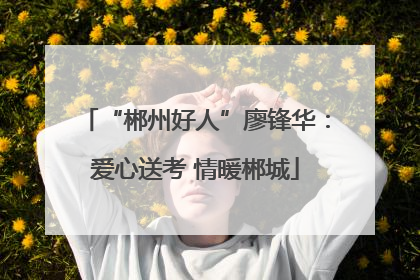 “郴州好人”廖锋华：爱心送考 情暖郴城