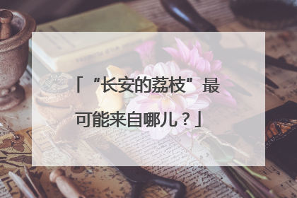 “长安的荔枝”最可能来自哪儿？