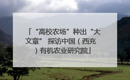 “高校农场”种出“大文章” 探访中国（西充）有机农业研究院