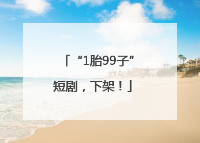 “1胎99子”短剧，下架！