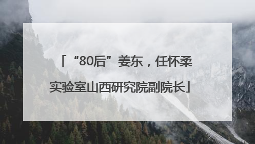 “80后”姜东，任怀柔实验室山西研究院副院长