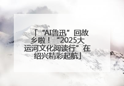 “AI鲁迅”回故乡啦！“2025大运河文化阅读行”在绍兴精彩起航