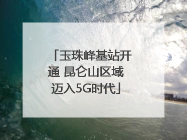 玉珠峰基站开通 昆仑山区域迈入5G时代