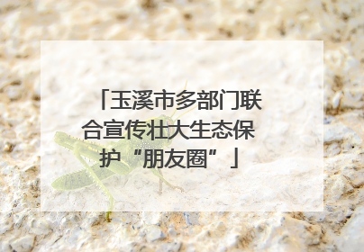 玉溪市多部门联合宣传壮大生态保护“朋友圈”