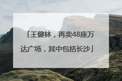 王健林，再卖48座万达广场，其中包括长沙