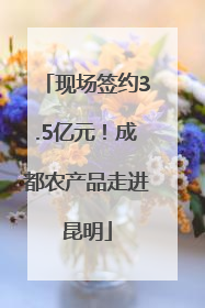 现场签约3.5亿元！成都农产品走进昆明