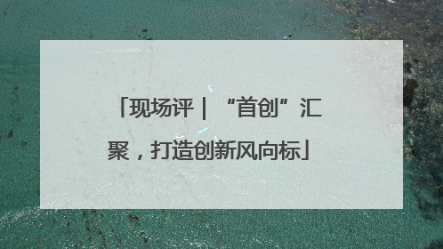 现场评｜“首创”汇聚，打造创新风向标