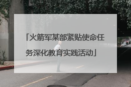 火箭军某部紧贴使命任务深化教育实践活动