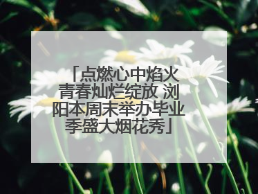 点燃心中焰火 青春灿烂绽放 浏阳本周末举办毕业季盛大烟花秀