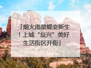 烟火南星蝶变新生！上城“复兴”美好生活街区开街